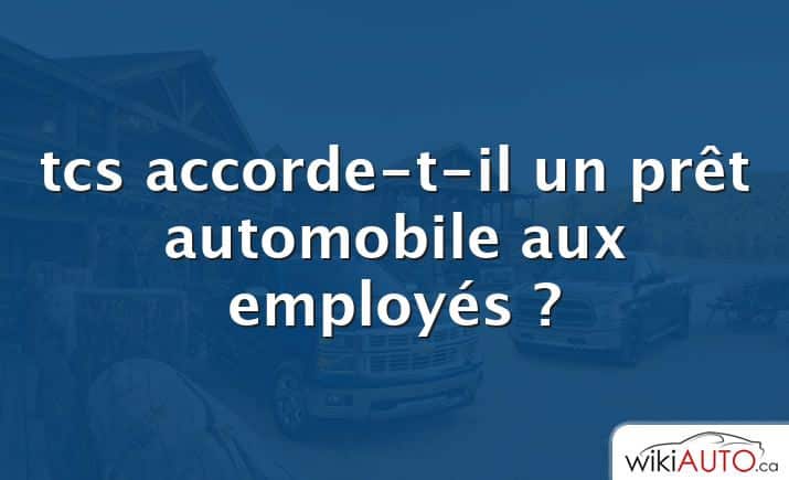 tcs accorde-t-il un prêt automobile aux employés ?